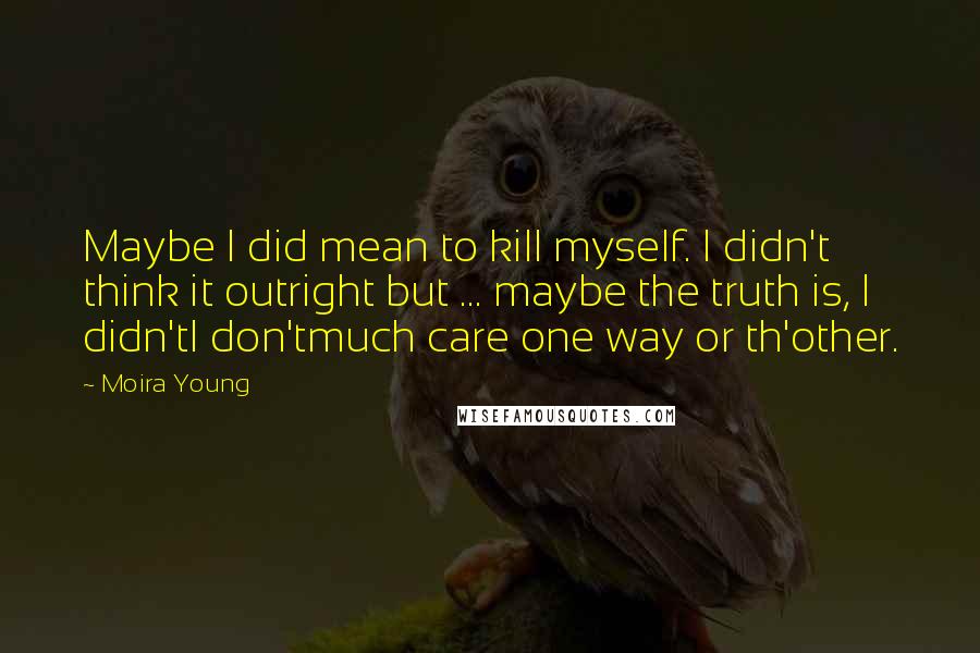 Moira Young Quotes: Maybe I did mean to kill myself. I didn't think it outright but ... maybe the truth is, I didn'tI don'tmuch care one way or th'other.