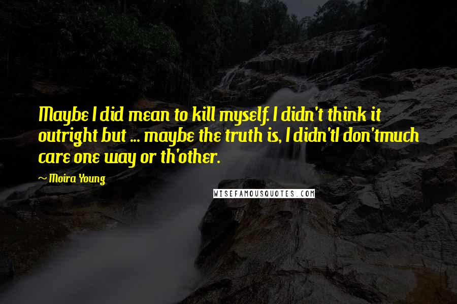 Moira Young Quotes: Maybe I did mean to kill myself. I didn't think it outright but ... maybe the truth is, I didn'tI don'tmuch care one way or th'other.