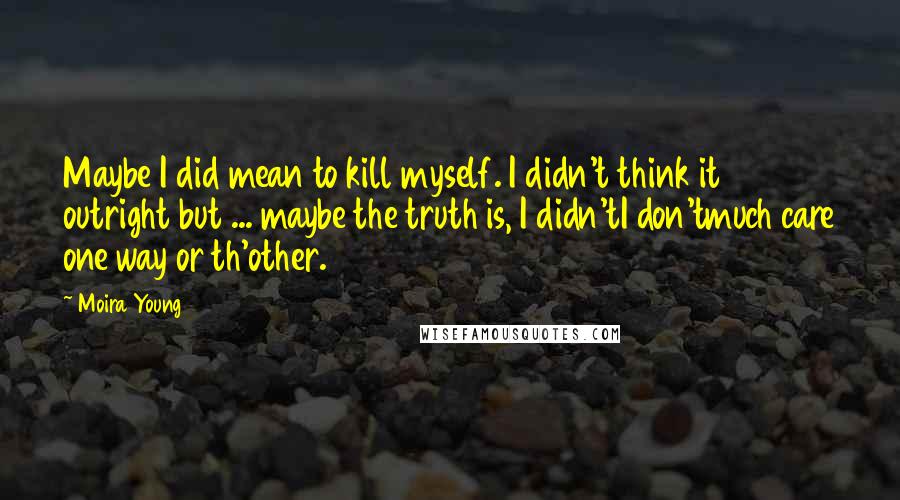 Moira Young Quotes: Maybe I did mean to kill myself. I didn't think it outright but ... maybe the truth is, I didn'tI don'tmuch care one way or th'other.