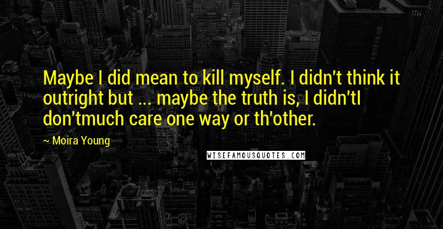 Moira Young Quotes: Maybe I did mean to kill myself. I didn't think it outright but ... maybe the truth is, I didn'tI don'tmuch care one way or th'other.