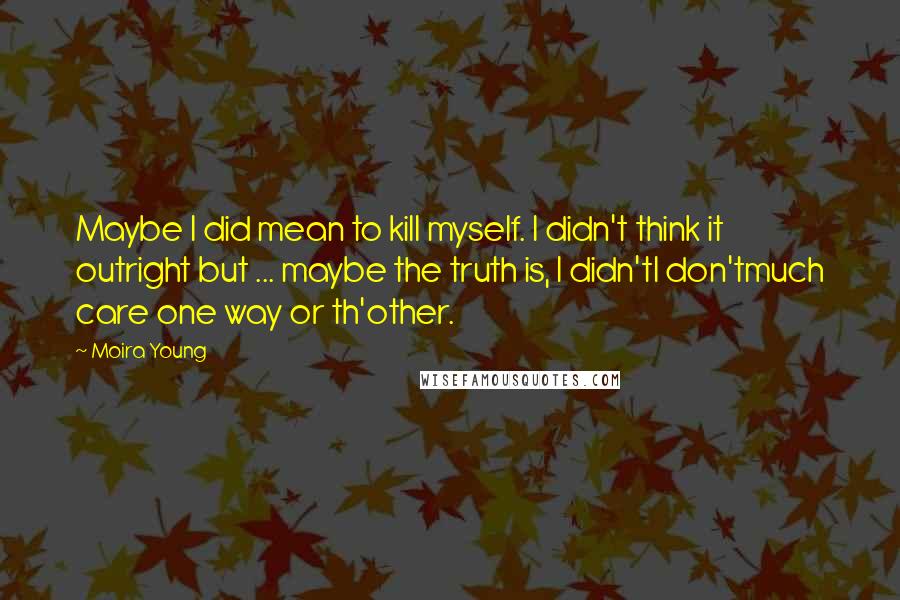 Moira Young Quotes: Maybe I did mean to kill myself. I didn't think it outright but ... maybe the truth is, I didn'tI don'tmuch care one way or th'other.