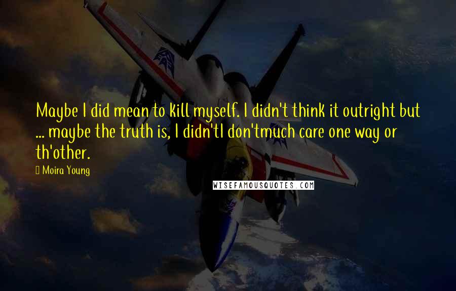 Moira Young Quotes: Maybe I did mean to kill myself. I didn't think it outright but ... maybe the truth is, I didn'tI don'tmuch care one way or th'other.