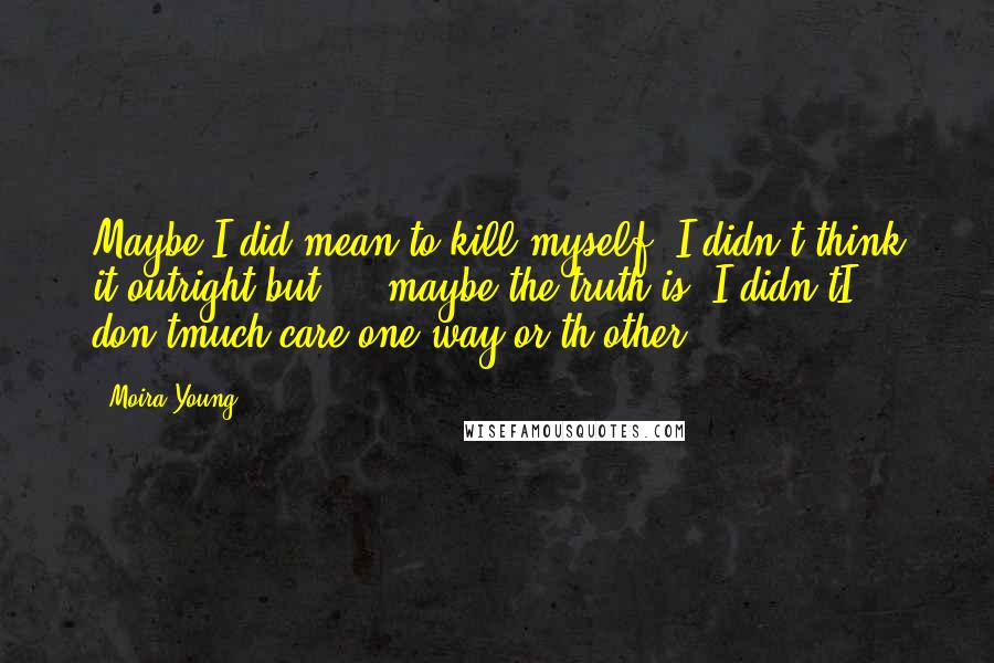 Moira Young Quotes: Maybe I did mean to kill myself. I didn't think it outright but ... maybe the truth is, I didn'tI don'tmuch care one way or th'other.