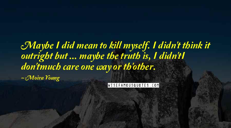 Moira Young Quotes: Maybe I did mean to kill myself. I didn't think it outright but ... maybe the truth is, I didn'tI don'tmuch care one way or th'other.