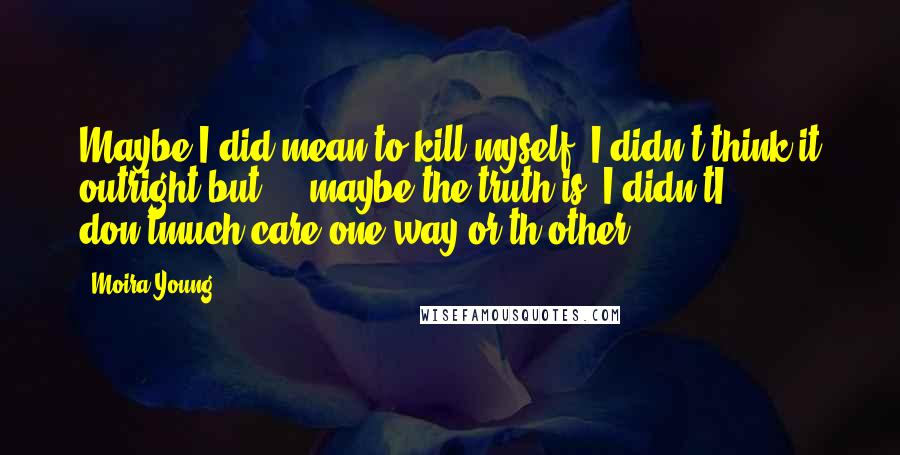 Moira Young Quotes: Maybe I did mean to kill myself. I didn't think it outright but ... maybe the truth is, I didn'tI don'tmuch care one way or th'other.