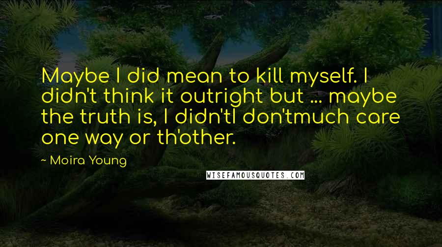 Moira Young Quotes: Maybe I did mean to kill myself. I didn't think it outright but ... maybe the truth is, I didn'tI don'tmuch care one way or th'other.