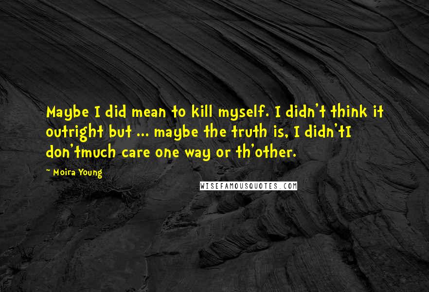 Moira Young Quotes: Maybe I did mean to kill myself. I didn't think it outright but ... maybe the truth is, I didn'tI don'tmuch care one way or th'other.