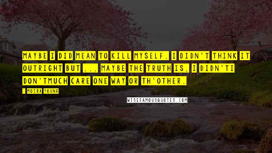 Moira Young Quotes: Maybe I did mean to kill myself. I didn't think it outright but ... maybe the truth is, I didn'tI don'tmuch care one way or th'other.