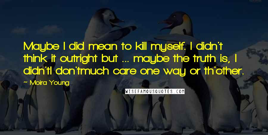 Moira Young Quotes: Maybe I did mean to kill myself. I didn't think it outright but ... maybe the truth is, I didn'tI don'tmuch care one way or th'other.