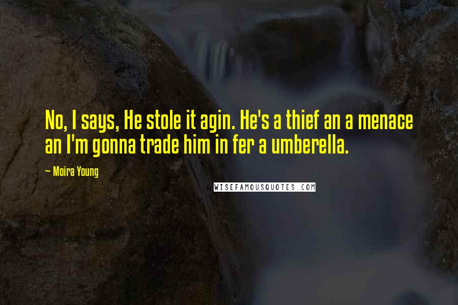 Moira Young Quotes: No, I says, He stole it agin. He's a thief an a menace an I'm gonna trade him in fer a umberella.