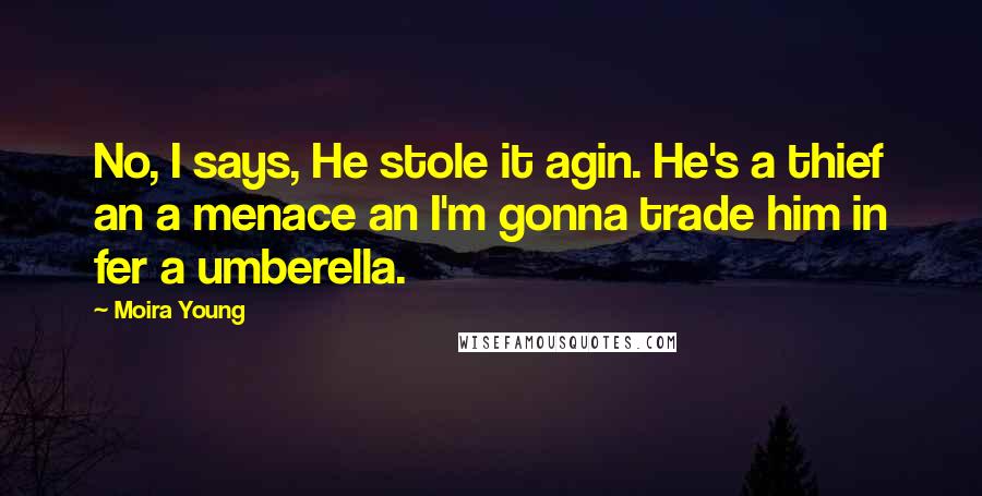 Moira Young Quotes: No, I says, He stole it agin. He's a thief an a menace an I'm gonna trade him in fer a umberella.
