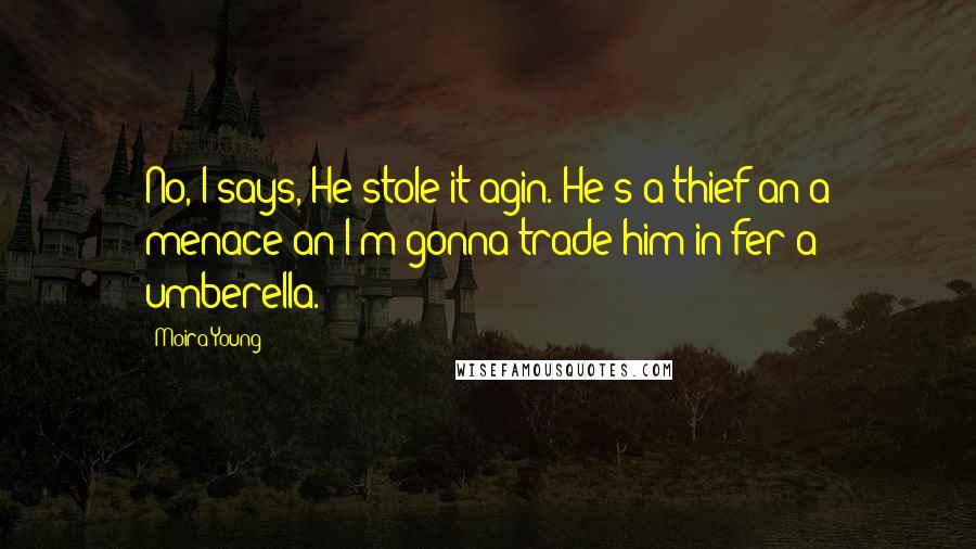 Moira Young Quotes: No, I says, He stole it agin. He's a thief an a menace an I'm gonna trade him in fer a umberella.