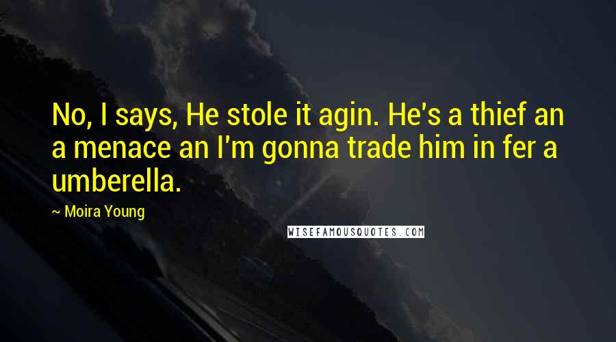 Moira Young Quotes: No, I says, He stole it agin. He's a thief an a menace an I'm gonna trade him in fer a umberella.