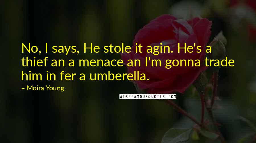 Moira Young Quotes: No, I says, He stole it agin. He's a thief an a menace an I'm gonna trade him in fer a umberella.