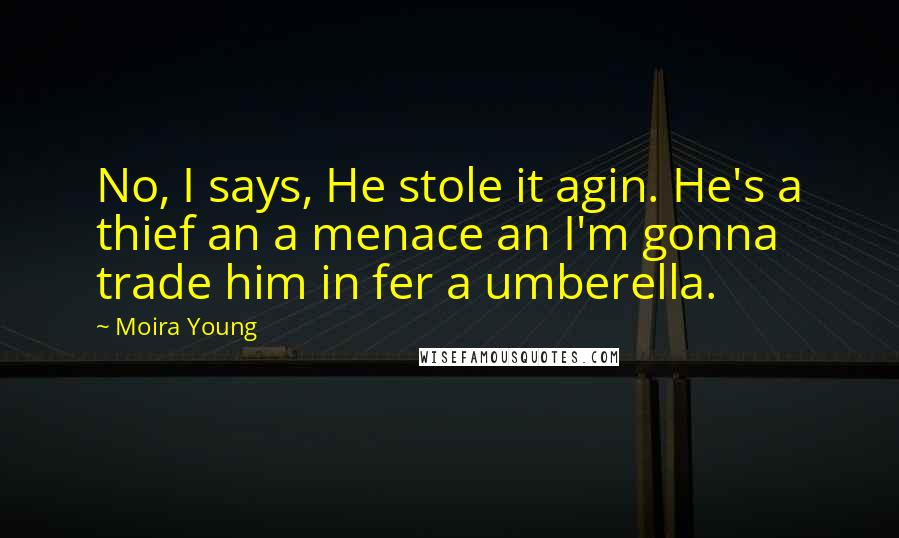 Moira Young Quotes: No, I says, He stole it agin. He's a thief an a menace an I'm gonna trade him in fer a umberella.