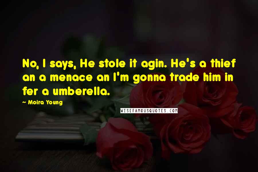 Moira Young Quotes: No, I says, He stole it agin. He's a thief an a menace an I'm gonna trade him in fer a umberella.