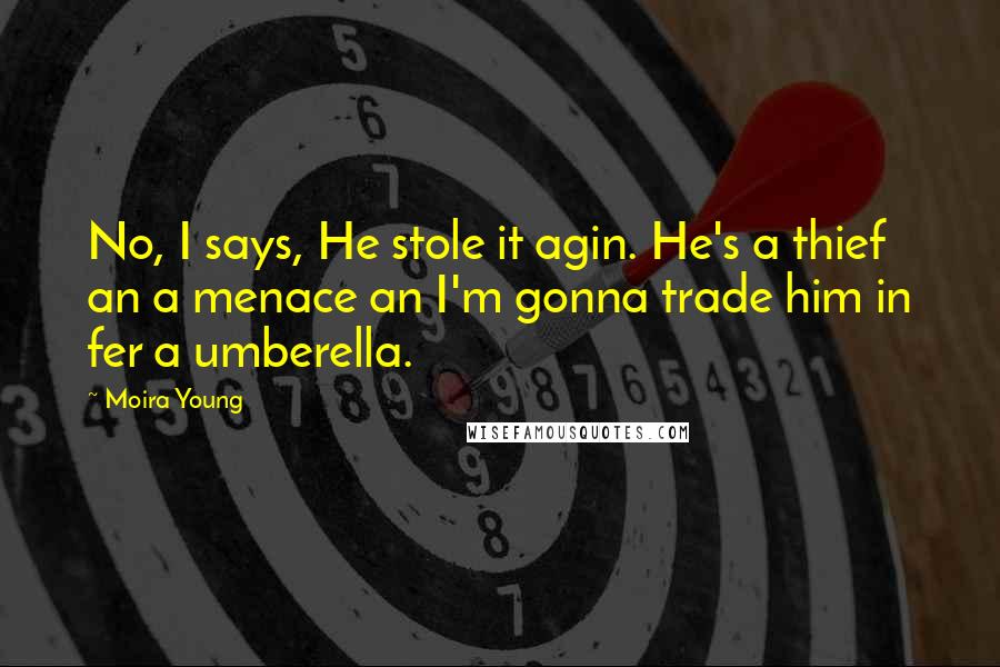 Moira Young Quotes: No, I says, He stole it agin. He's a thief an a menace an I'm gonna trade him in fer a umberella.
