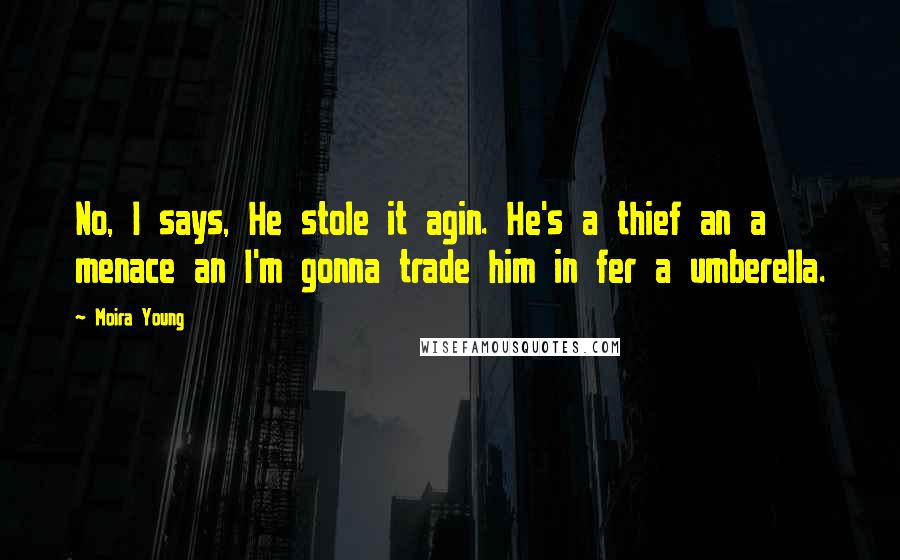 Moira Young Quotes: No, I says, He stole it agin. He's a thief an a menace an I'm gonna trade him in fer a umberella.