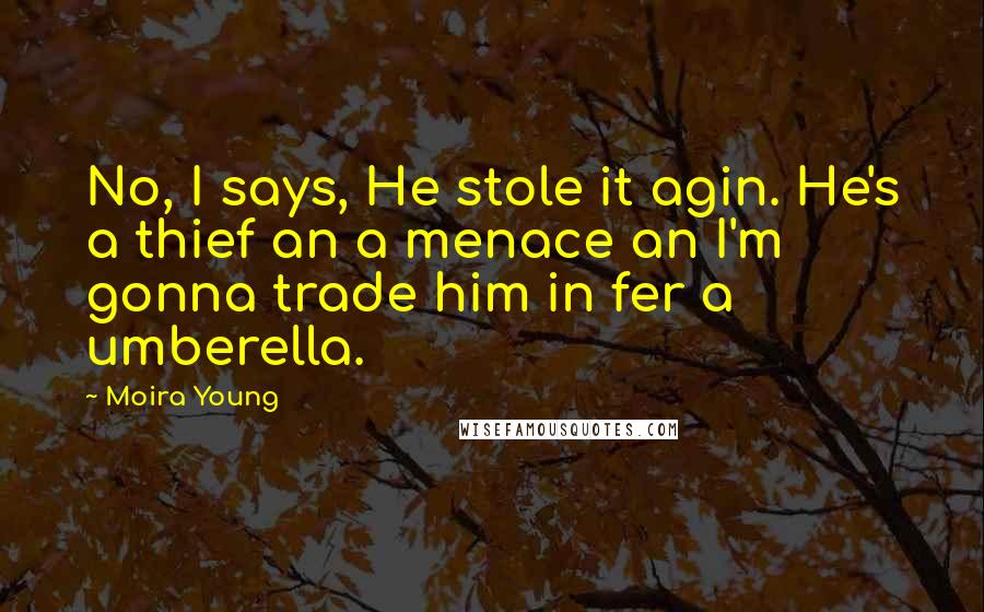 Moira Young Quotes: No, I says, He stole it agin. He's a thief an a menace an I'm gonna trade him in fer a umberella.