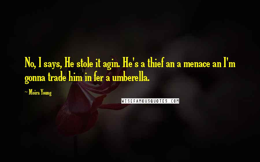 Moira Young Quotes: No, I says, He stole it agin. He's a thief an a menace an I'm gonna trade him in fer a umberella.