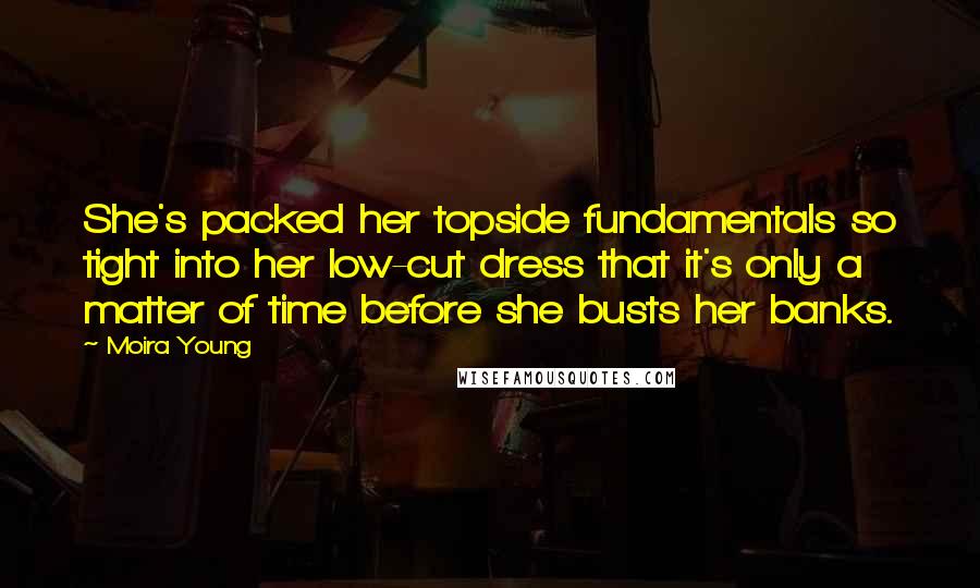 Moira Young Quotes: She's packed her topside fundamentals so tight into her low-cut dress that it's only a matter of time before she busts her banks.