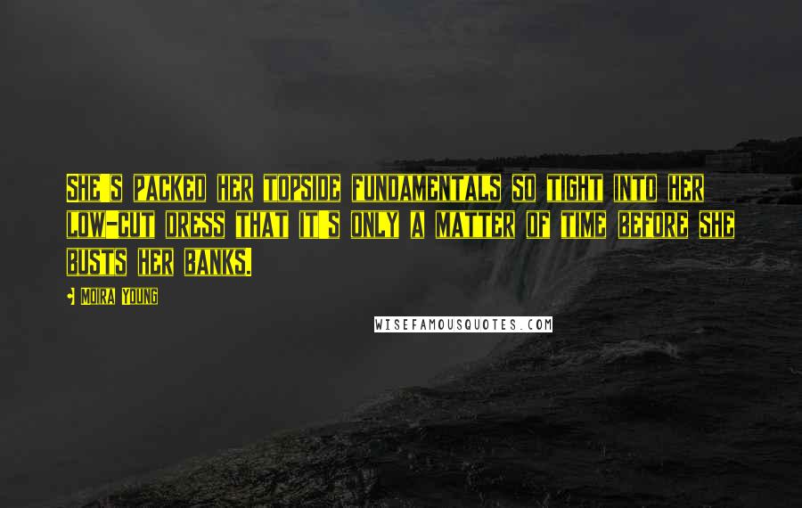 Moira Young Quotes: She's packed her topside fundamentals so tight into her low-cut dress that it's only a matter of time before she busts her banks.