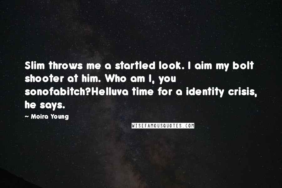 Moira Young Quotes: Slim throws me a startled look. I aim my bolt shooter at him. Who am I, you sonofabitch?Helluva time for a identity crisis, he says.