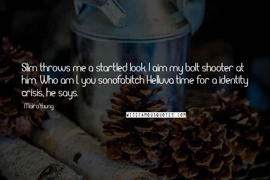 Moira Young Quotes: Slim throws me a startled look. I aim my bolt shooter at him. Who am I, you sonofabitch?Helluva time for a identity crisis, he says.