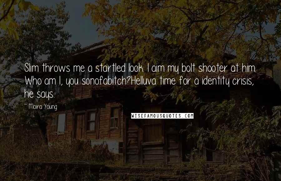 Moira Young Quotes: Slim throws me a startled look. I aim my bolt shooter at him. Who am I, you sonofabitch?Helluva time for a identity crisis, he says.