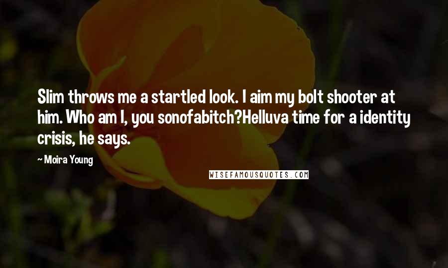 Moira Young Quotes: Slim throws me a startled look. I aim my bolt shooter at him. Who am I, you sonofabitch?Helluva time for a identity crisis, he says.