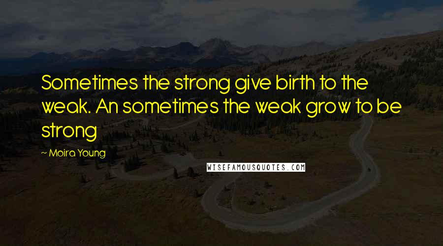 Moira Young Quotes: Sometimes the strong give birth to the weak. An sometimes the weak grow to be strong