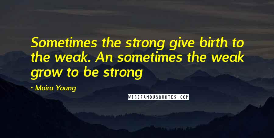 Moira Young Quotes: Sometimes the strong give birth to the weak. An sometimes the weak grow to be strong