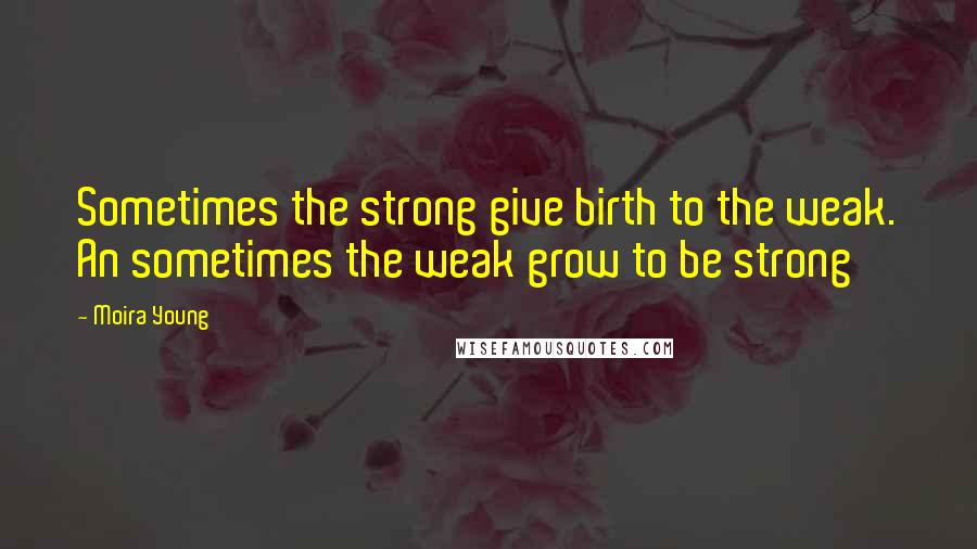 Moira Young Quotes: Sometimes the strong give birth to the weak. An sometimes the weak grow to be strong