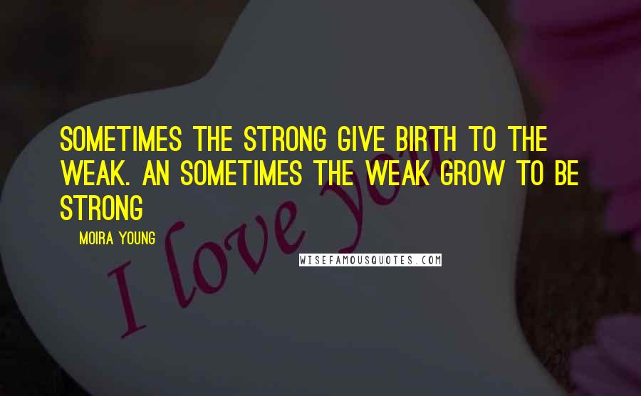 Moira Young Quotes: Sometimes the strong give birth to the weak. An sometimes the weak grow to be strong