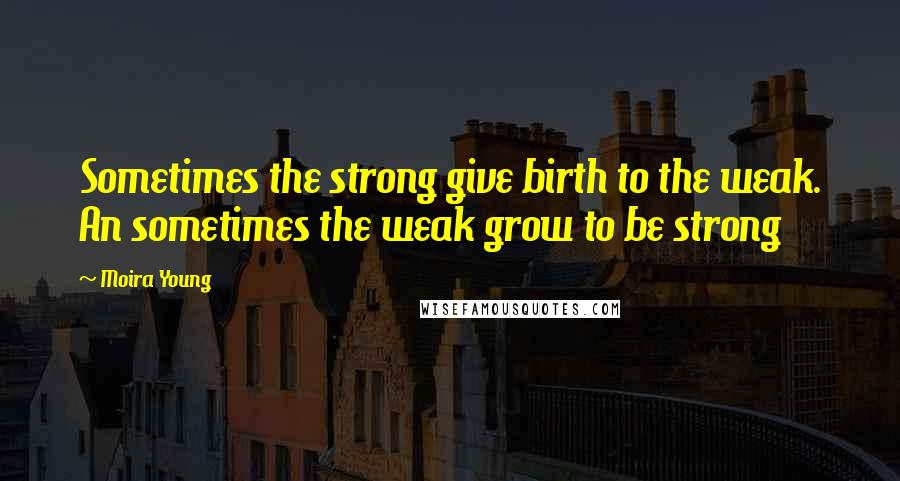 Moira Young Quotes: Sometimes the strong give birth to the weak. An sometimes the weak grow to be strong