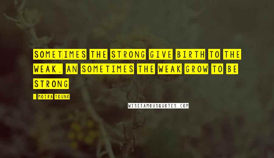 Moira Young Quotes: Sometimes the strong give birth to the weak. An sometimes the weak grow to be strong