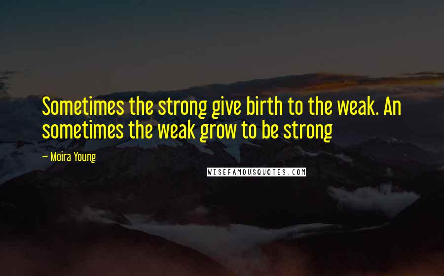 Moira Young Quotes: Sometimes the strong give birth to the weak. An sometimes the weak grow to be strong