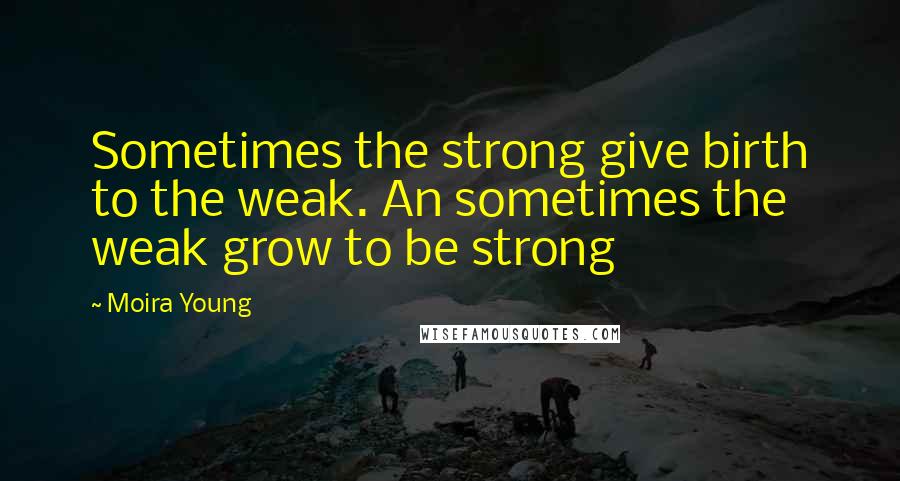 Moira Young Quotes: Sometimes the strong give birth to the weak. An sometimes the weak grow to be strong
