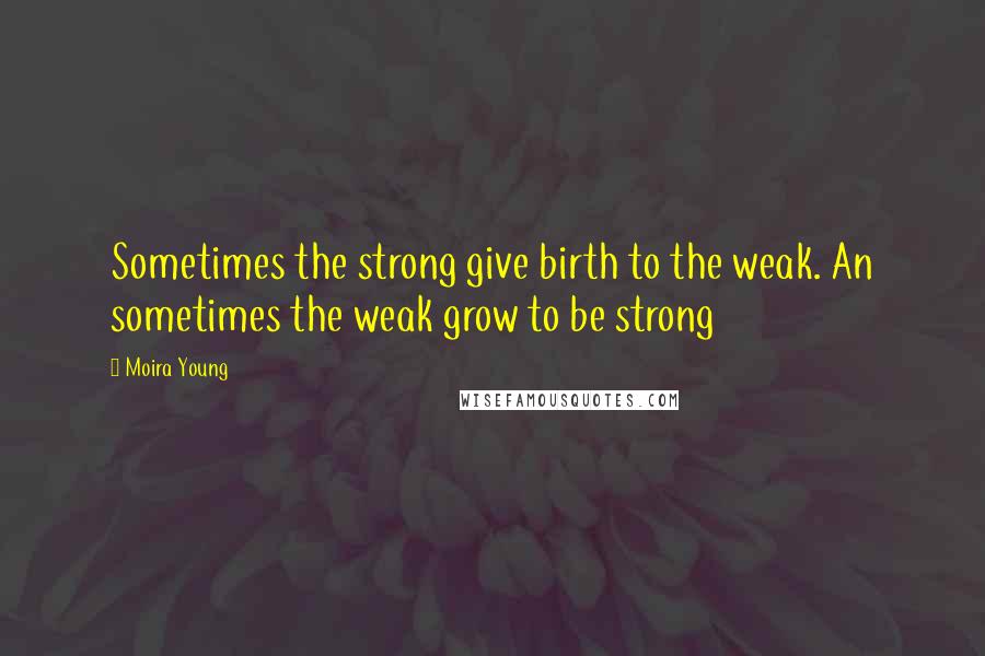 Moira Young Quotes: Sometimes the strong give birth to the weak. An sometimes the weak grow to be strong