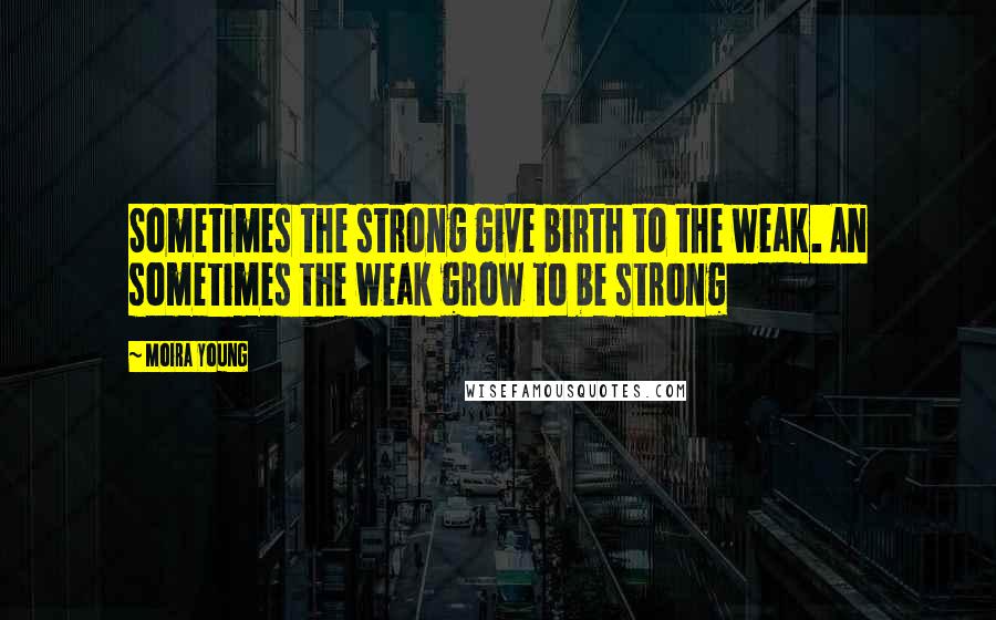 Moira Young Quotes: Sometimes the strong give birth to the weak. An sometimes the weak grow to be strong