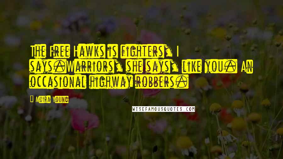 Moira Young Quotes: The Free Hawks is fighters, I says.Warriors, she says, like you. An occasional highway robbers.