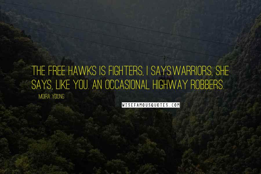 Moira Young Quotes: The Free Hawks is fighters, I says.Warriors, she says, like you. An occasional highway robbers.