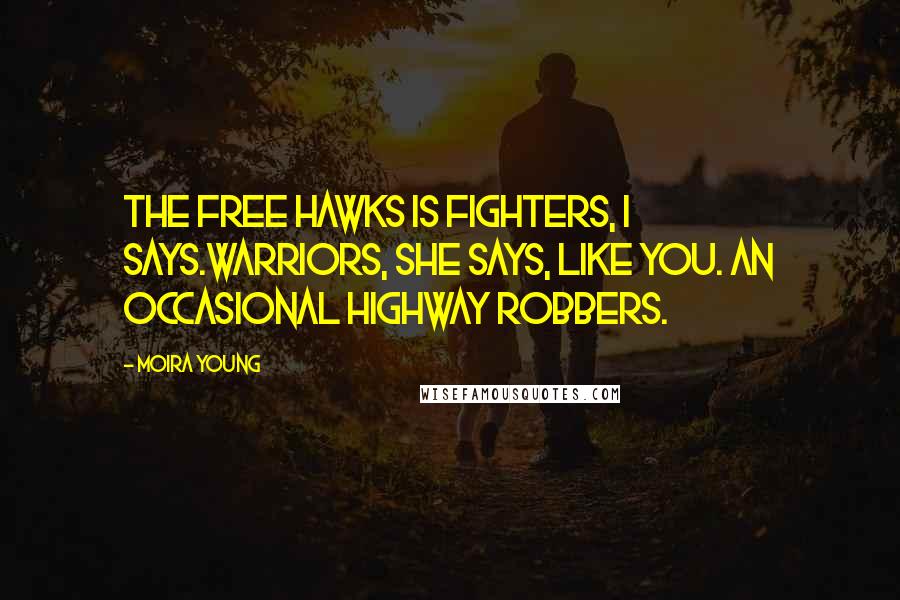 Moira Young Quotes: The Free Hawks is fighters, I says.Warriors, she says, like you. An occasional highway robbers.