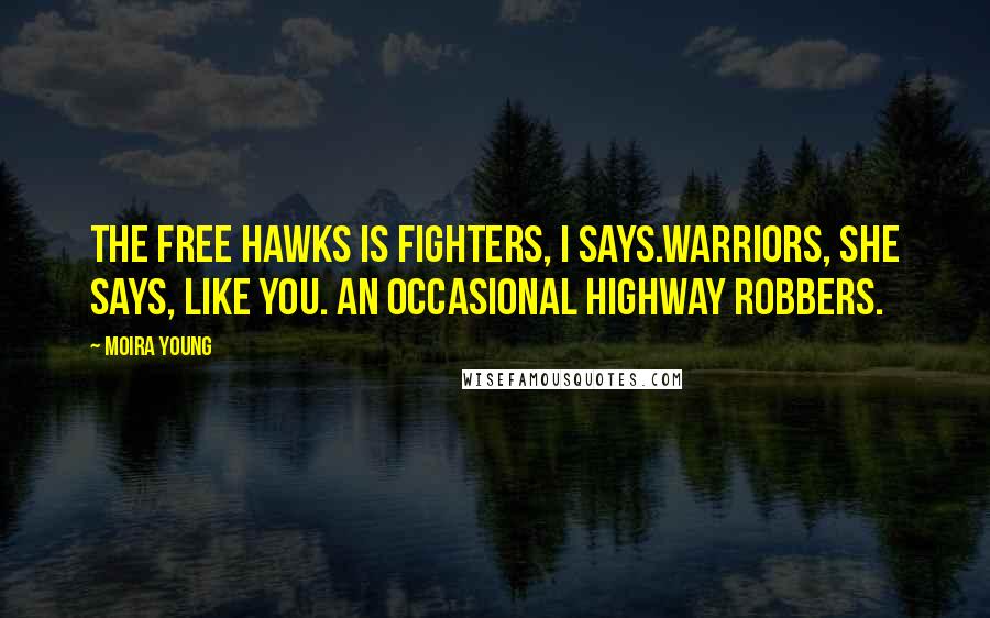 Moira Young Quotes: The Free Hawks is fighters, I says.Warriors, she says, like you. An occasional highway robbers.