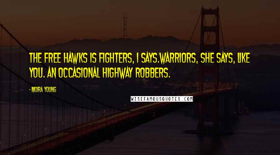 Moira Young Quotes: The Free Hawks is fighters, I says.Warriors, she says, like you. An occasional highway robbers.