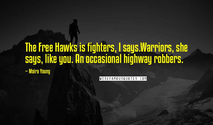 Moira Young Quotes: The Free Hawks is fighters, I says.Warriors, she says, like you. An occasional highway robbers.