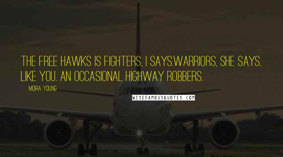Moira Young Quotes: The Free Hawks is fighters, I says.Warriors, she says, like you. An occasional highway robbers.