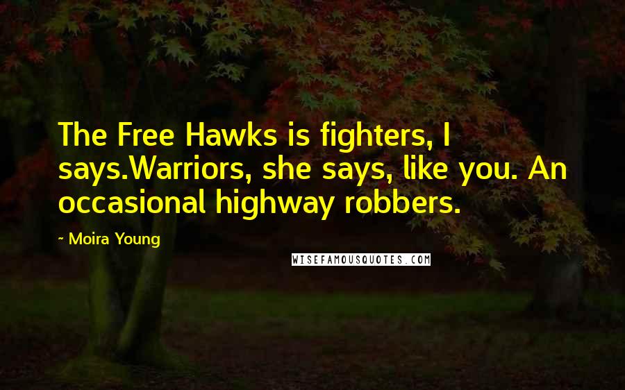 Moira Young Quotes: The Free Hawks is fighters, I says.Warriors, she says, like you. An occasional highway robbers.