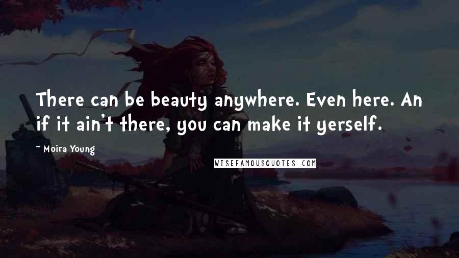 Moira Young Quotes: There can be beauty anywhere. Even here. An if it ain't there, you can make it yerself.