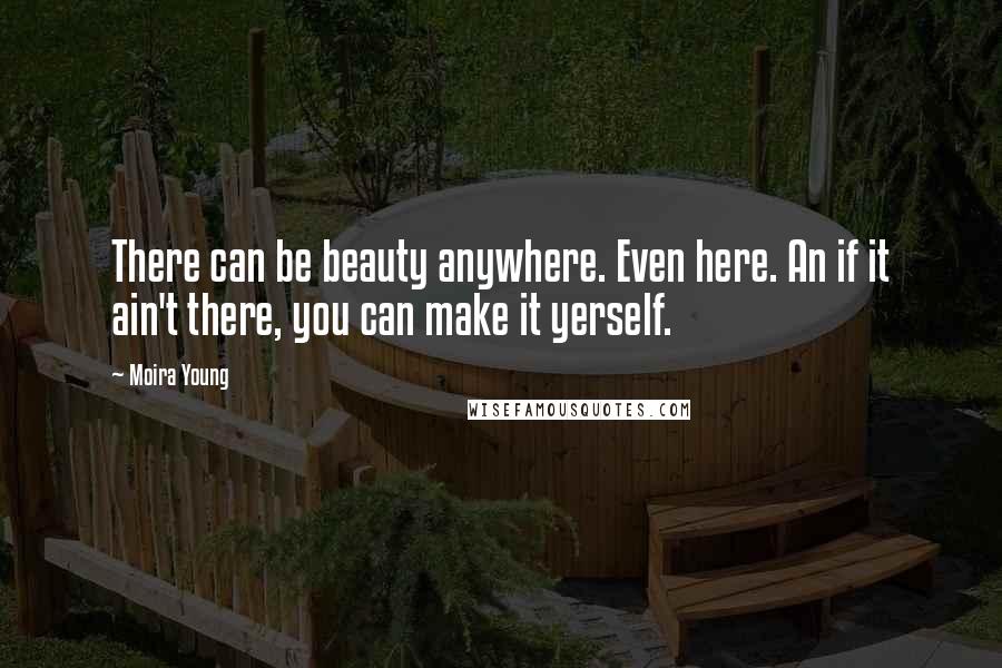 Moira Young Quotes: There can be beauty anywhere. Even here. An if it ain't there, you can make it yerself.
